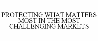 PROTECTING WHAT MATTERS MOST IN THE MOST CHALLENGING MARKETS