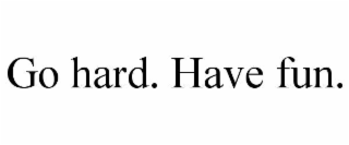 GO HARD. HAVE FUN.