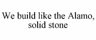 WE BUILD LIKE THE ALAMO, SOLID STONE