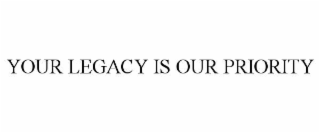 YOUR LEGACY IS OUR PRIORITY