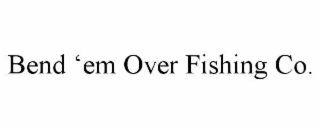 BEND âEM OVER FISHING CO.