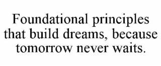 FOUNDATIONAL PRINCIPLES THAT BUILD DREAMS, BECAUSE TOMORROW NEVER WAITS.