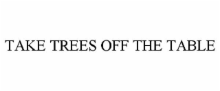 TAKE TREES OFF THE TABLE