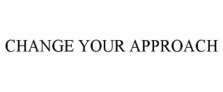 CHANGE YOUR APPROACH