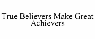 TRUE BELIEVERS MAKE GREAT ACHIEVERS