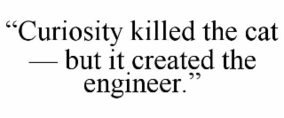âCURIOSITY KILLED THE CAT â BUT IT CREATED THE ENGINEER.â