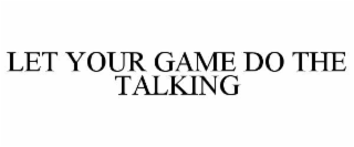 LET YOUR GAME DO THE TALKING
