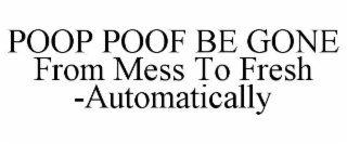 POOP POOF BE GONE                                    FROM MESS TO FRESH -AUTOMATICALLY