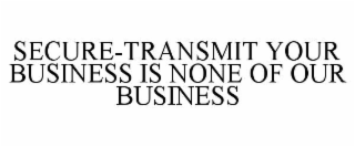 SECURE-TRANSMIT YOUR BUSINESS IS NONE OF OUR BUSINESS