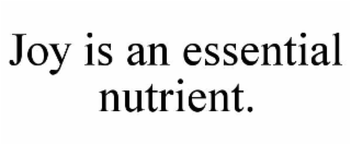 JOY IS AN ESSENTIAL NUTRIENT.