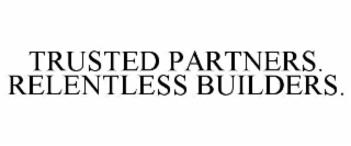 TRUSTED PARTNERS. RELENTLESS BUILDERS.