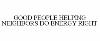 GOOD PEOPLE HELPING NEIGHBORS DO ENERGY RIGHT.