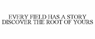 EVERY FIELD HAS A STORY DISCOVER THE ROOT OF YOURS