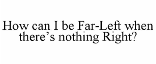 HOW CAN I BE FAR-LEFT WHEN THEREâS NOTHING RIGHT?
