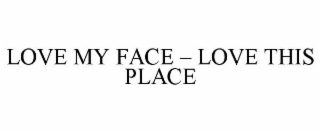 LOVE MY FACE â LOVE THIS PLACE