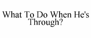 WHAT TO DO WHEN HE'S THROUGH?