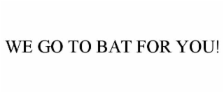 WE GO TO BAT FOR YOU!