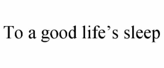 TO A GOOD LIFEâS SLEEP