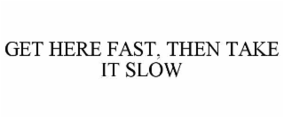 GET HERE FAST, THEN TAKE IT SLOW