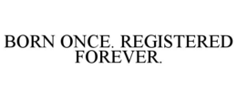 BORN ONCE. REGISTERED FOREVER.