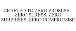 CRAFTED TO ZERO PROMISE - ZERO STRESS, ZERO SURPRISES, ZERO COMPROMISE