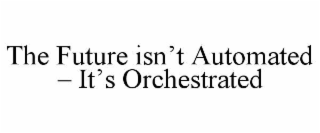 THE FUTURE ISNâT AUTOMATED â ITâS ORCHESTRATED