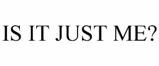 IS IT JUST ME?