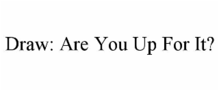 DRAW: ARE YOU UP FOR IT?