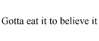 GOTTA EAT IT TO BELIEVE IT