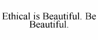 ETHICAL IS BEAUTIFUL. BE BEAUTIFUL.