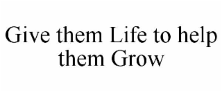 GIVE THEM LIFE TO HELP THEM GROW