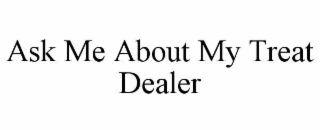 ASK ME ABOUT MY TREAT DEALER
