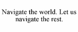 NAVIGATE THE WORLD. LET US NAVIGATE THE REST.