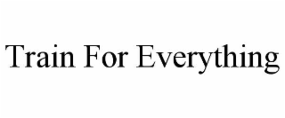 TRAIN FOR EVERYTHING