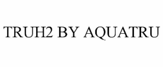 TRUH2 BY AQUATRU
