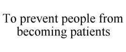 TO PREVENT PEOPLE FROM BECOMING PATIENTS