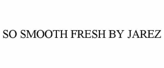 SO SMOOTH FRESH BY JAREZ