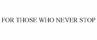 FOR THOSE WHO NEVER STOP