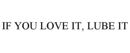 IF YOU LOVE IT, LUBE IT