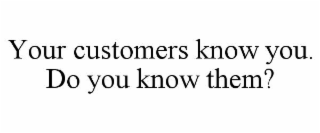 YOUR CUSTOMERS KNOW YOU. DO YOU KNOW THEM?