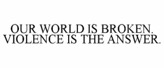 OUR WORLD IS BROKEN. VIOLENCE IS THE ANSWER.