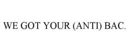 WE GOT YOUR (ANTI) BAC.