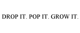 DROP IT. POP IT. GROW IT.