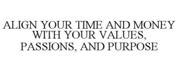 ALIGN YOUR TIME AND MONEY WITH YOUR VALUES, PASSIONS, AND PURPOSE