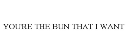 YOU'RE THE BUN THAT I WANT