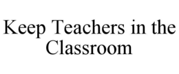 KEEP TEACHERS IN THE CLASSROOM