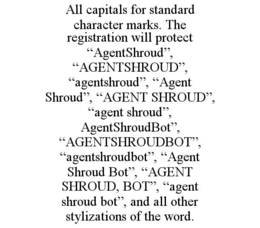 ALL CAPITALS FOR STANDARD CHARACTER MARKS. THE REGISTRATION WILL PROTECT âAGENTSHROUDâ, âAGENTSHROUDâ, âAGENTSHROUDâ, âAGENT SHROUDâ, âAGENT SHROUDâ, âAGENT SHROUDâ, AGENTSHROU