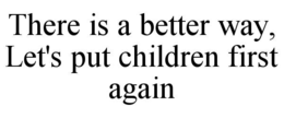 THERE IS A BETTER WAY, LET'S PUT CHILDREN FIRST AGAIN