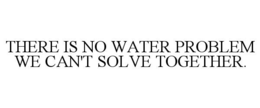 THERE IS NO WATER PROBLEM WE CAN'T SOLVE TOGETHER.