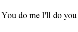 YOU DO ME I'LL DO YOU